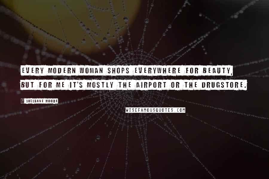 Julianne Moore Quotes: Every modern woman shops everywhere for beauty, but for me it's mostly the airport or the drugstore.