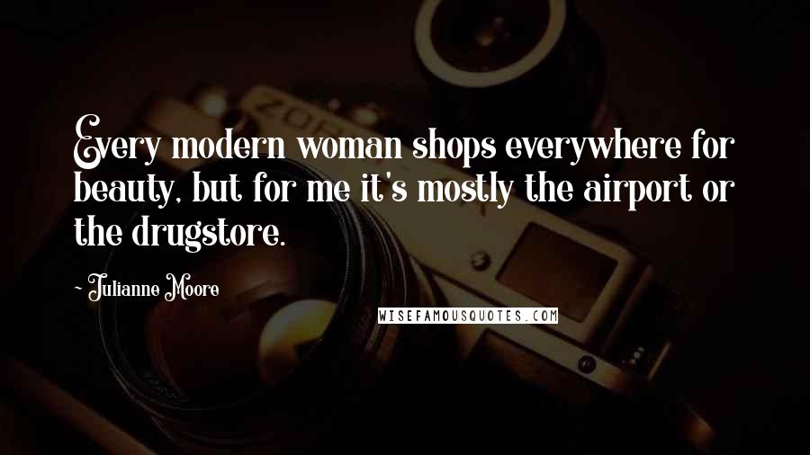 Julianne Moore Quotes: Every modern woman shops everywhere for beauty, but for me it's mostly the airport or the drugstore.