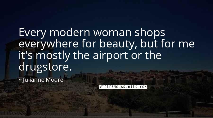 Julianne Moore Quotes: Every modern woman shops everywhere for beauty, but for me it's mostly the airport or the drugstore.