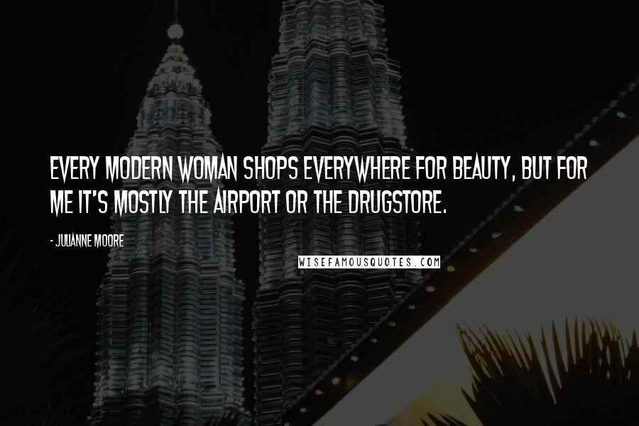 Julianne Moore Quotes: Every modern woman shops everywhere for beauty, but for me it's mostly the airport or the drugstore.