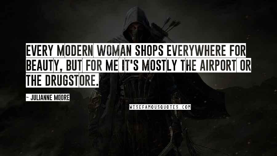 Julianne Moore Quotes: Every modern woman shops everywhere for beauty, but for me it's mostly the airport or the drugstore.