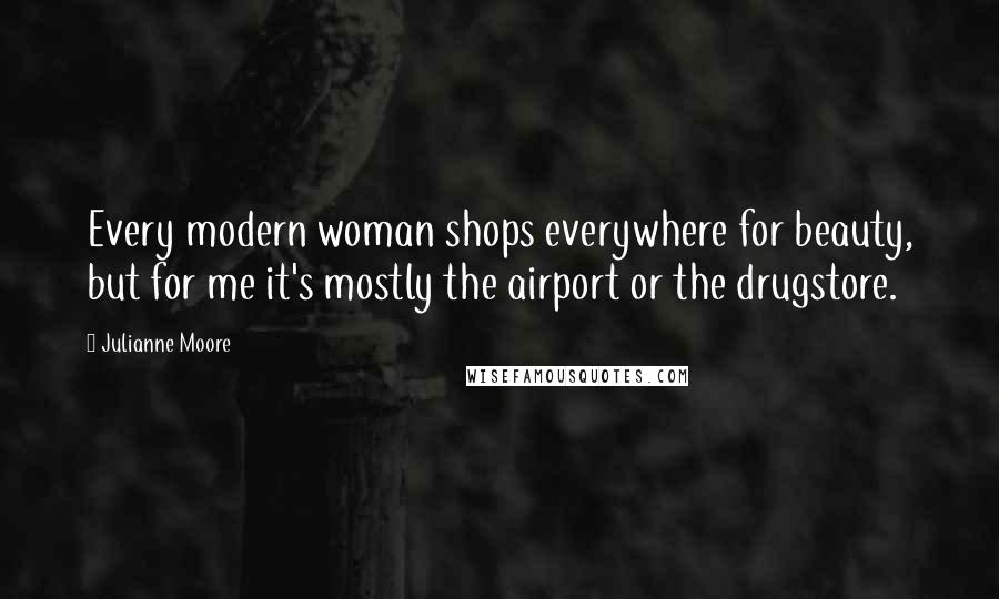 Julianne Moore Quotes: Every modern woman shops everywhere for beauty, but for me it's mostly the airport or the drugstore.