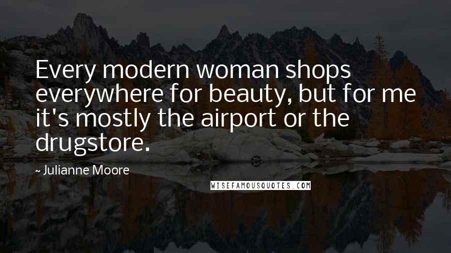 Julianne Moore Quotes: Every modern woman shops everywhere for beauty, but for me it's mostly the airport or the drugstore.
