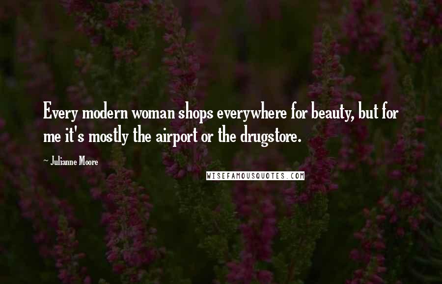 Julianne Moore Quotes: Every modern woman shops everywhere for beauty, but for me it's mostly the airport or the drugstore.
