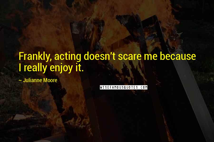 Julianne Moore Quotes: Frankly, acting doesn't scare me because I really enjoy it.