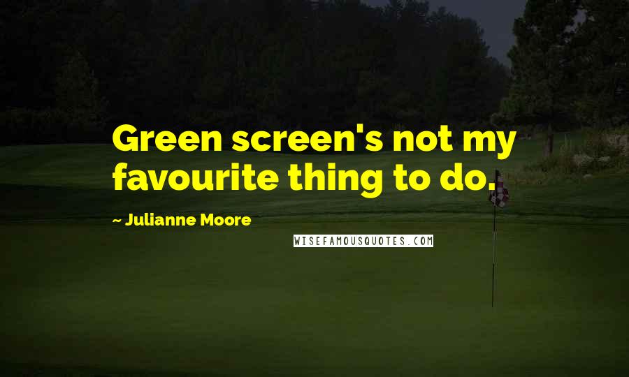 Julianne Moore Quotes: Green screen's not my favourite thing to do.