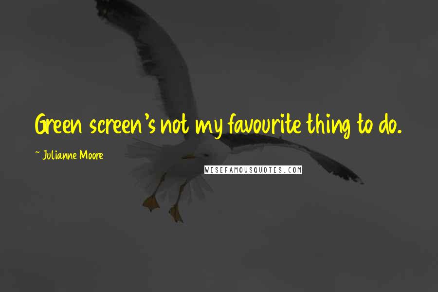 Julianne Moore Quotes: Green screen's not my favourite thing to do.