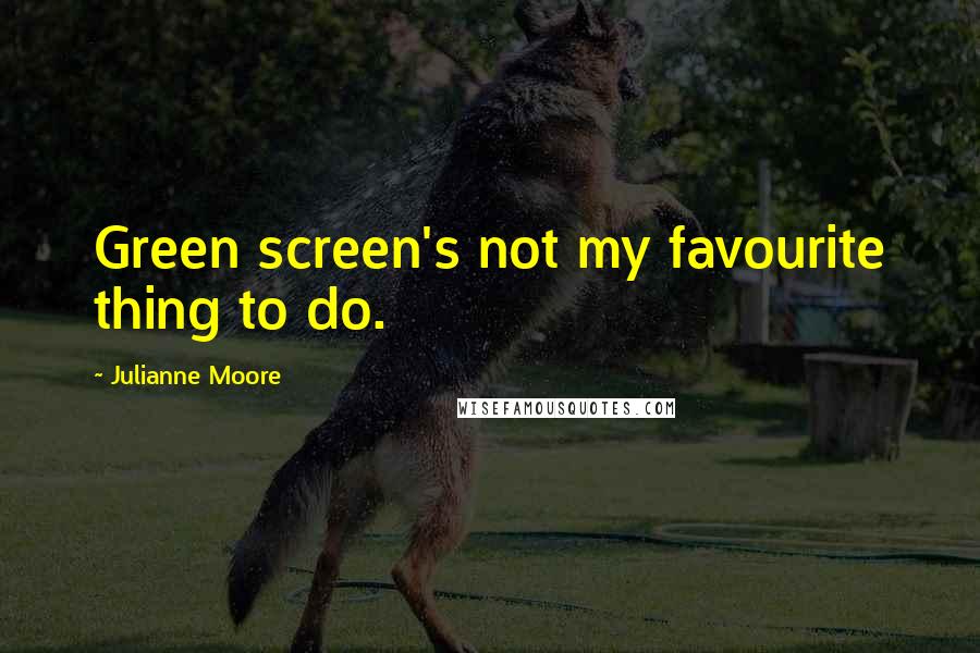 Julianne Moore Quotes: Green screen's not my favourite thing to do.