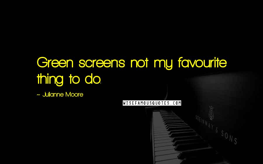 Julianne Moore Quotes: Green screen's not my favourite thing to do.