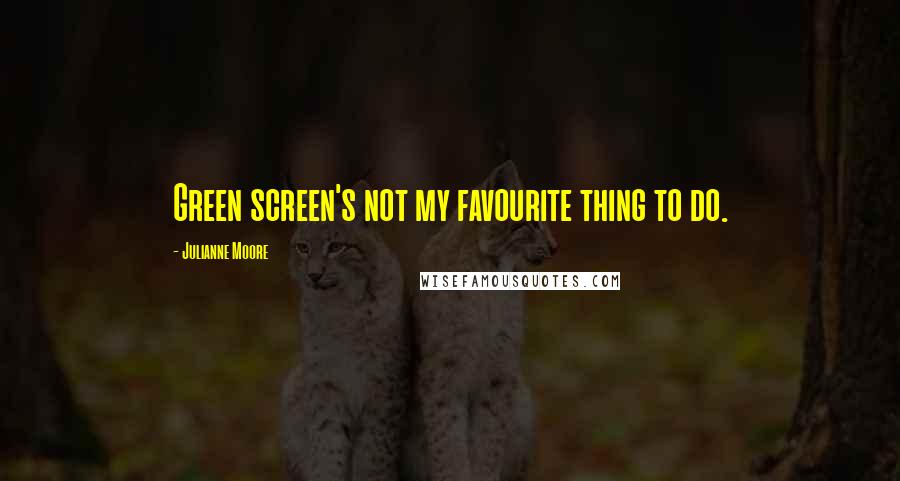 Julianne Moore Quotes: Green screen's not my favourite thing to do.