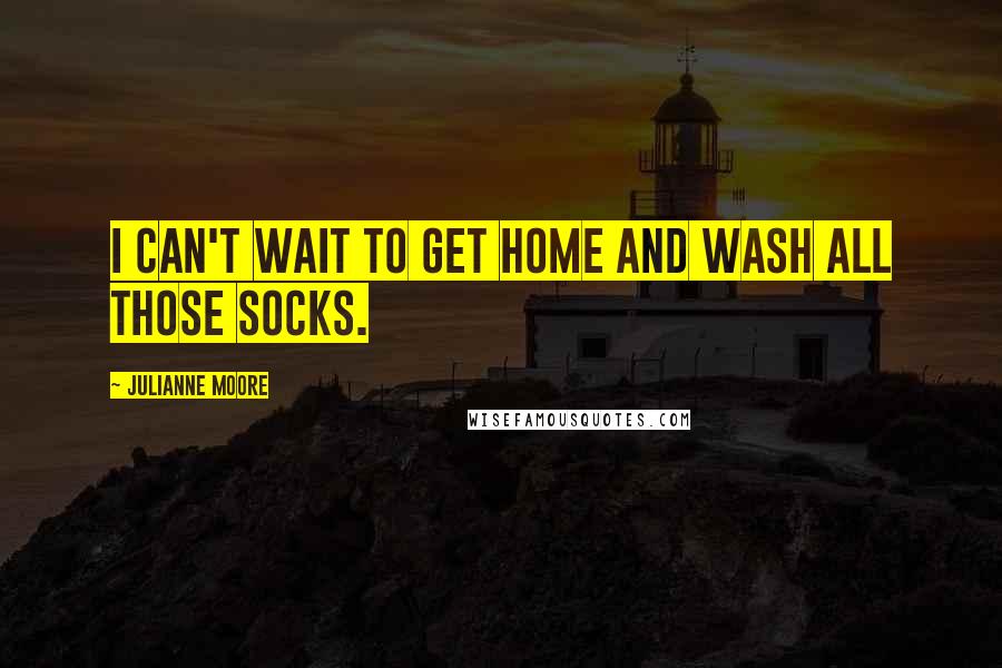 Julianne Moore Quotes: I can't wait to get home and wash all those socks.