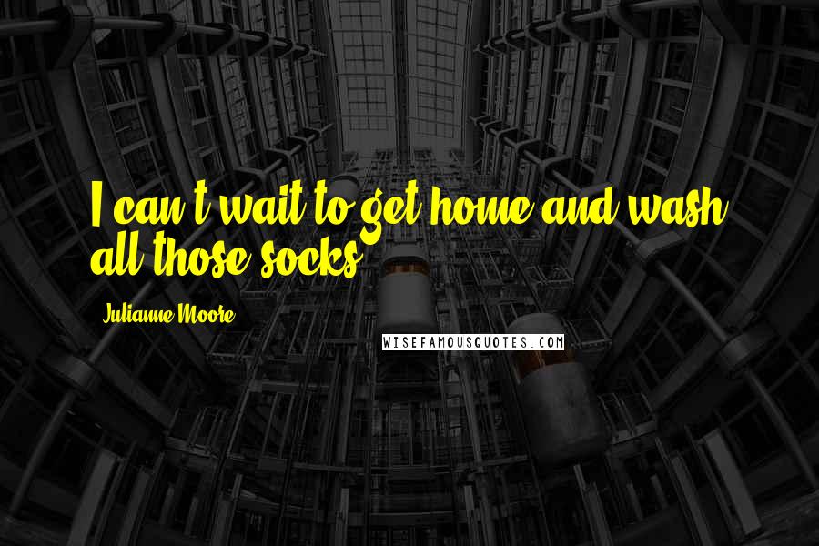 Julianne Moore Quotes: I can't wait to get home and wash all those socks.