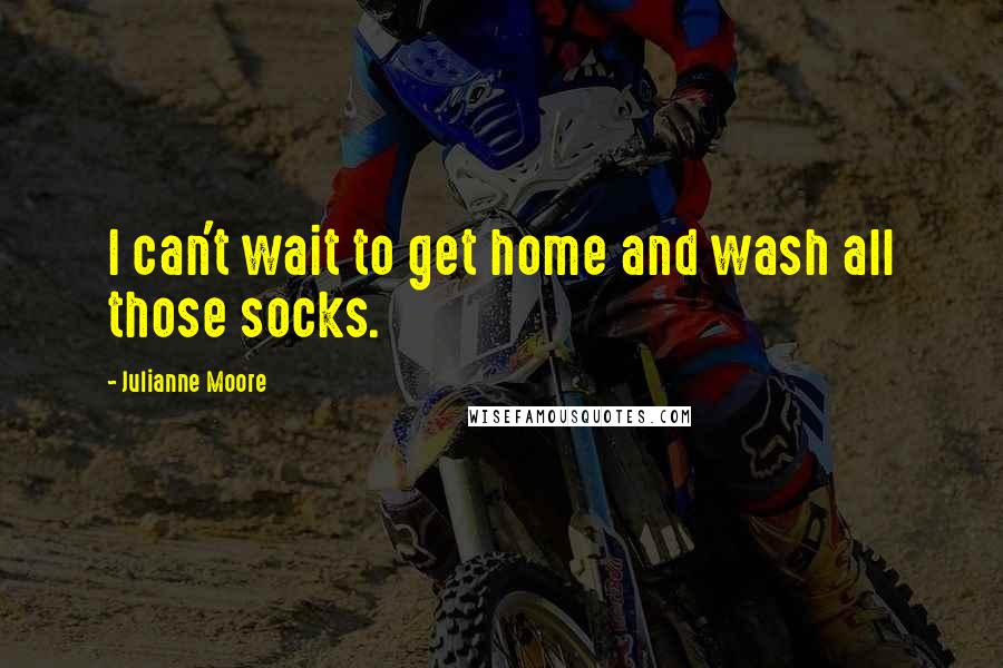 Julianne Moore Quotes: I can't wait to get home and wash all those socks.