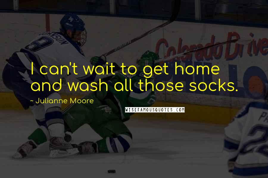 Julianne Moore Quotes: I can't wait to get home and wash all those socks.