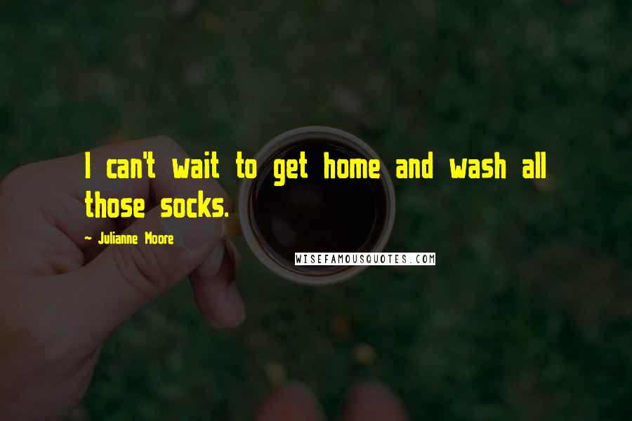 Julianne Moore Quotes: I can't wait to get home and wash all those socks.