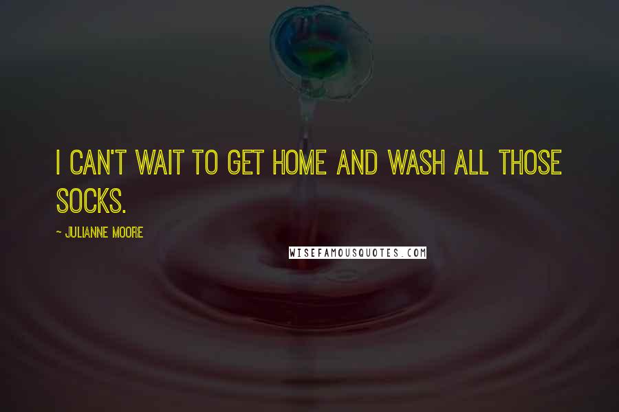 Julianne Moore Quotes: I can't wait to get home and wash all those socks.