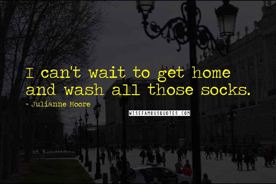 Julianne Moore Quotes: I can't wait to get home and wash all those socks.