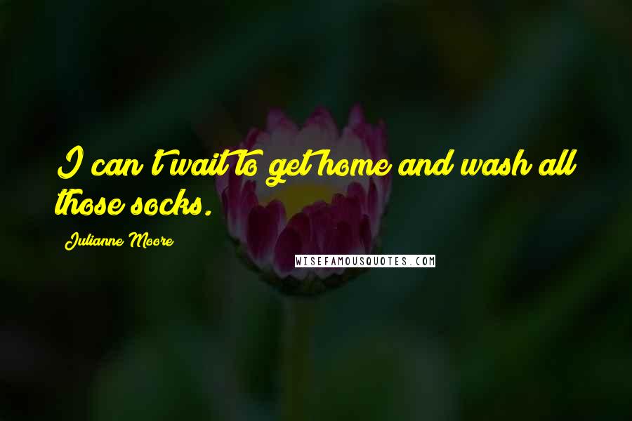 Julianne Moore Quotes: I can't wait to get home and wash all those socks.