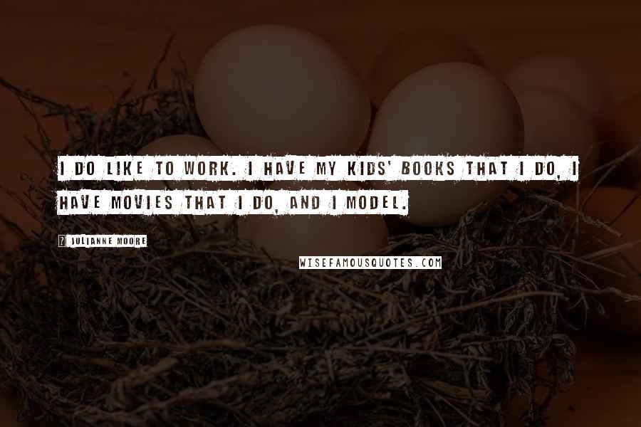 Julianne Moore Quotes: I do like to work. I have my kids' books that I do, I have movies that I do, and I model.