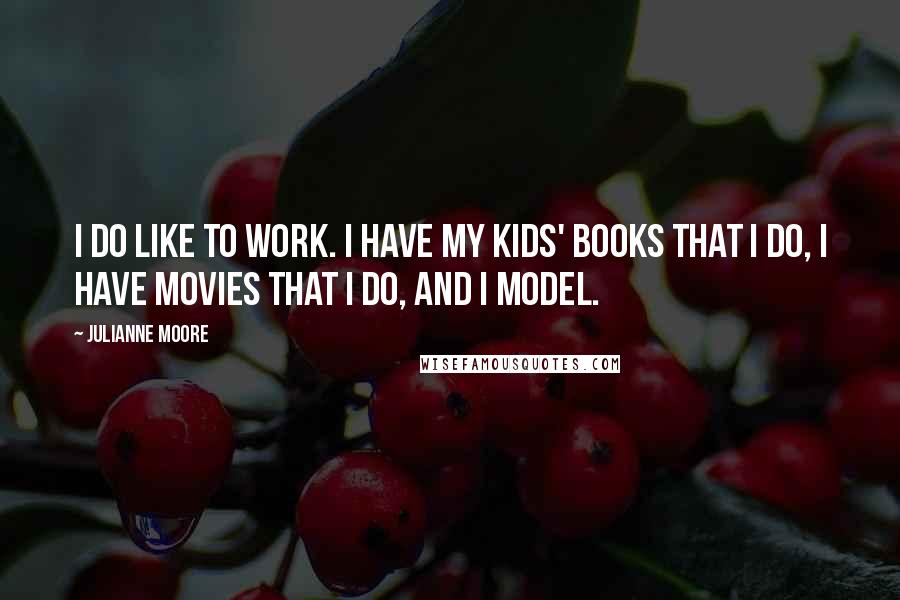 Julianne Moore Quotes: I do like to work. I have my kids' books that I do, I have movies that I do, and I model.