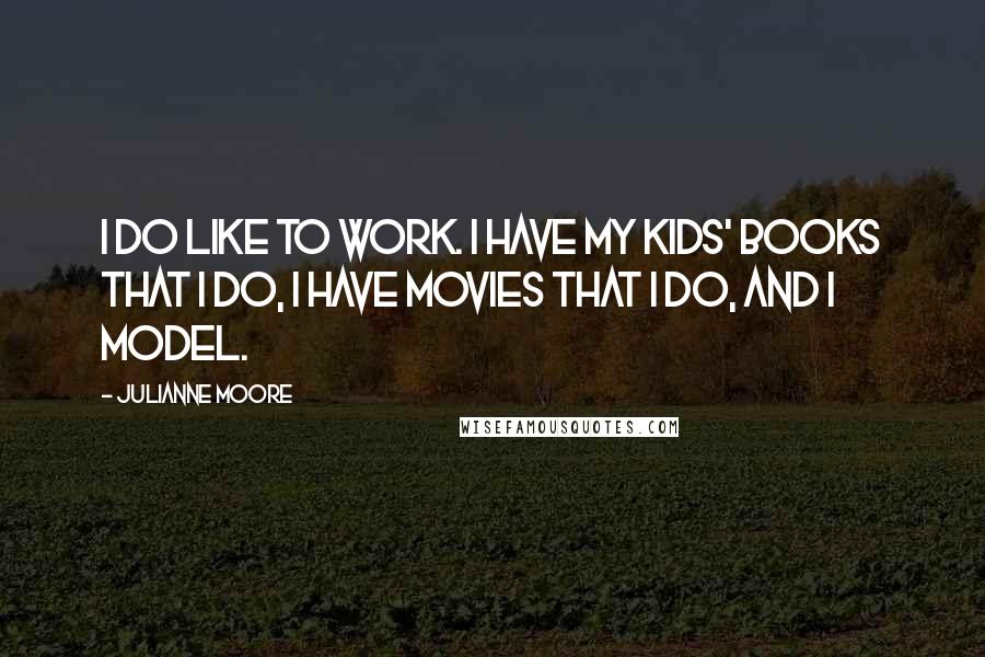 Julianne Moore Quotes: I do like to work. I have my kids' books that I do, I have movies that I do, and I model.