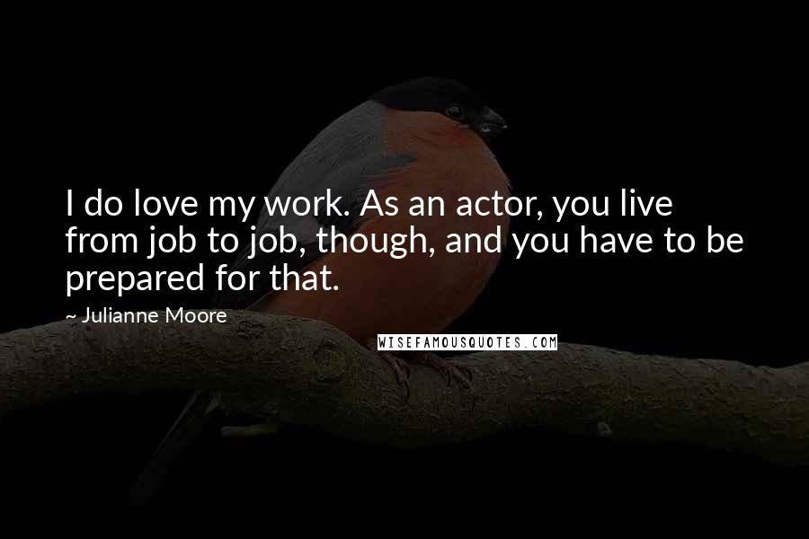 Julianne Moore Quotes: I do love my work. As an actor, you live from job to job, though, and you have to be prepared for that.