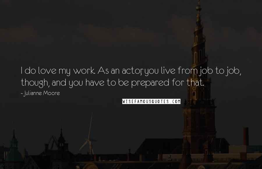 Julianne Moore Quotes: I do love my work. As an actor, you live from job to job, though, and you have to be prepared for that.