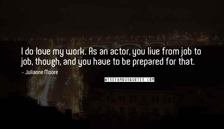 Julianne Moore Quotes: I do love my work. As an actor, you live from job to job, though, and you have to be prepared for that.