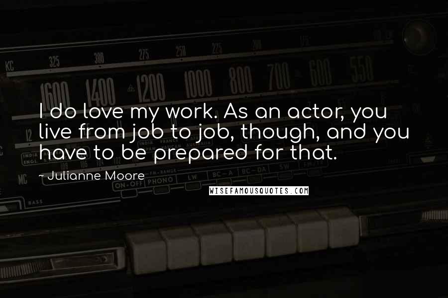 Julianne Moore Quotes: I do love my work. As an actor, you live from job to job, though, and you have to be prepared for that.