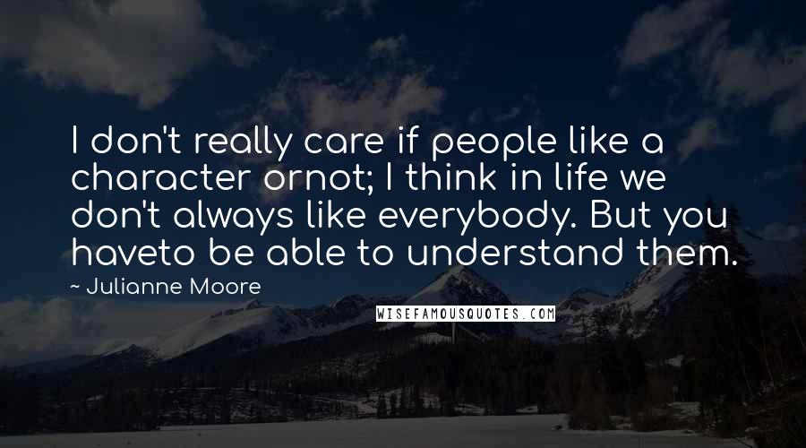 Julianne Moore Quotes: I don't really care if people like a character ornot; I think in life we don't always like everybody. But you haveto be able to understand them.