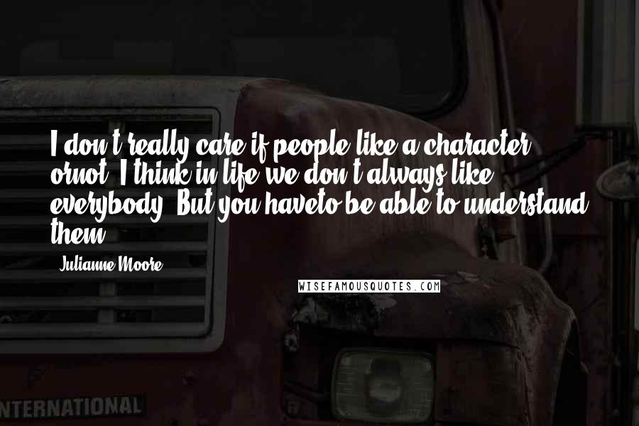 Julianne Moore Quotes: I don't really care if people like a character ornot; I think in life we don't always like everybody. But you haveto be able to understand them.
