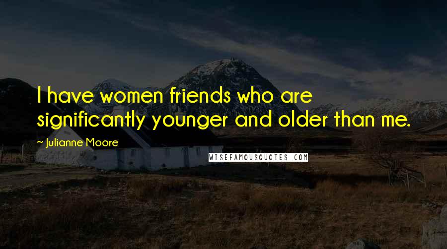 Julianne Moore Quotes: I have women friends who are significantly younger and older than me.