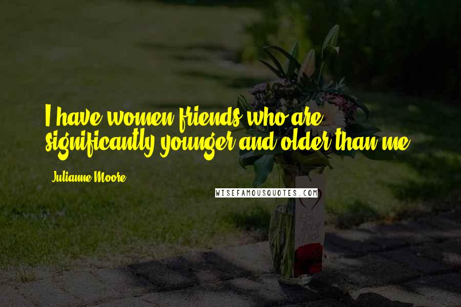 Julianne Moore Quotes: I have women friends who are significantly younger and older than me.