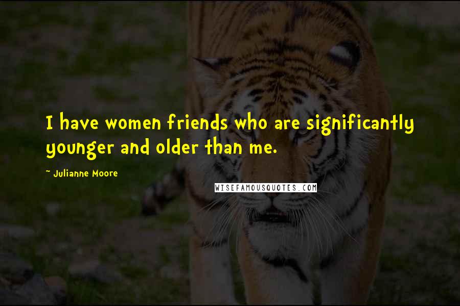 Julianne Moore Quotes: I have women friends who are significantly younger and older than me.