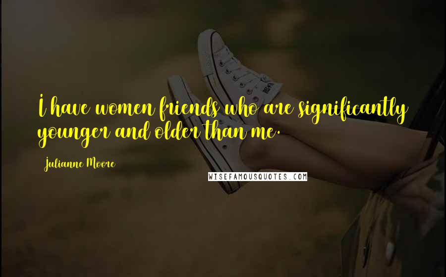 Julianne Moore Quotes: I have women friends who are significantly younger and older than me.