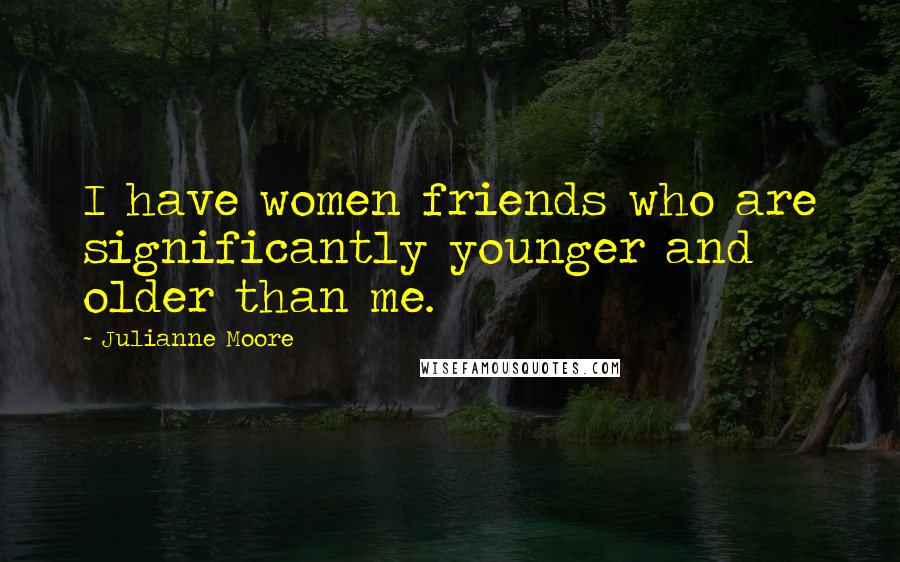 Julianne Moore Quotes: I have women friends who are significantly younger and older than me.