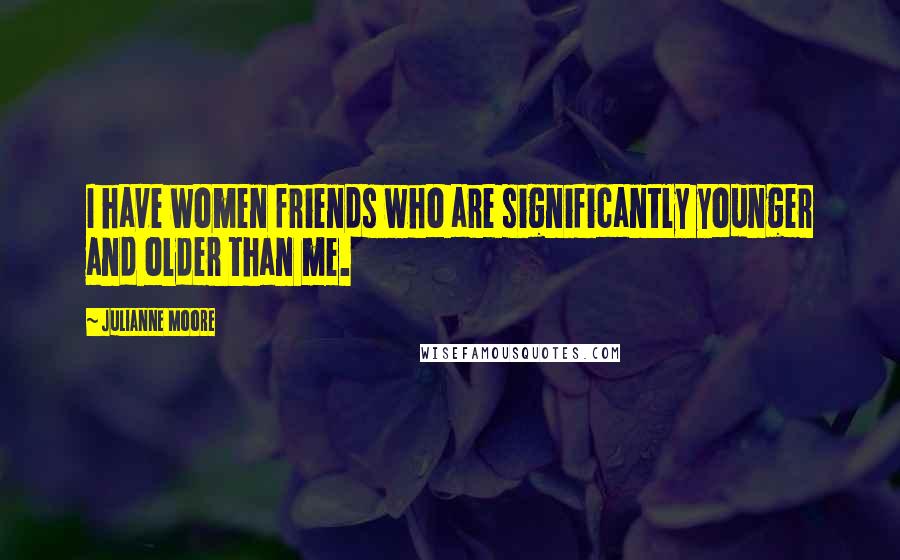 Julianne Moore Quotes: I have women friends who are significantly younger and older than me.