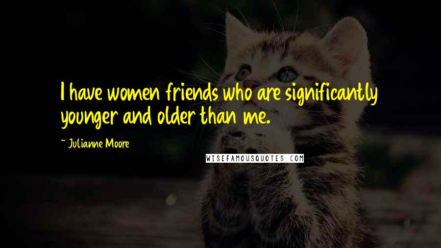 Julianne Moore Quotes: I have women friends who are significantly younger and older than me.