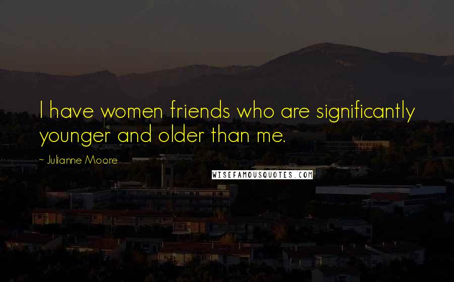 Julianne Moore Quotes: I have women friends who are significantly younger and older than me.