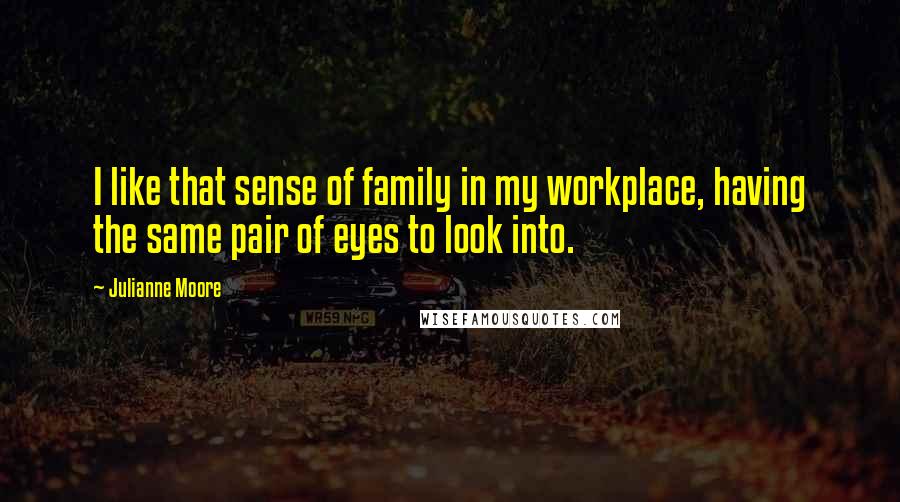 Julianne Moore Quotes: I like that sense of family in my workplace, having the same pair of eyes to look into.
