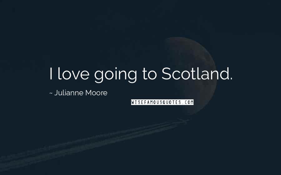 Julianne Moore Quotes: I love going to Scotland.