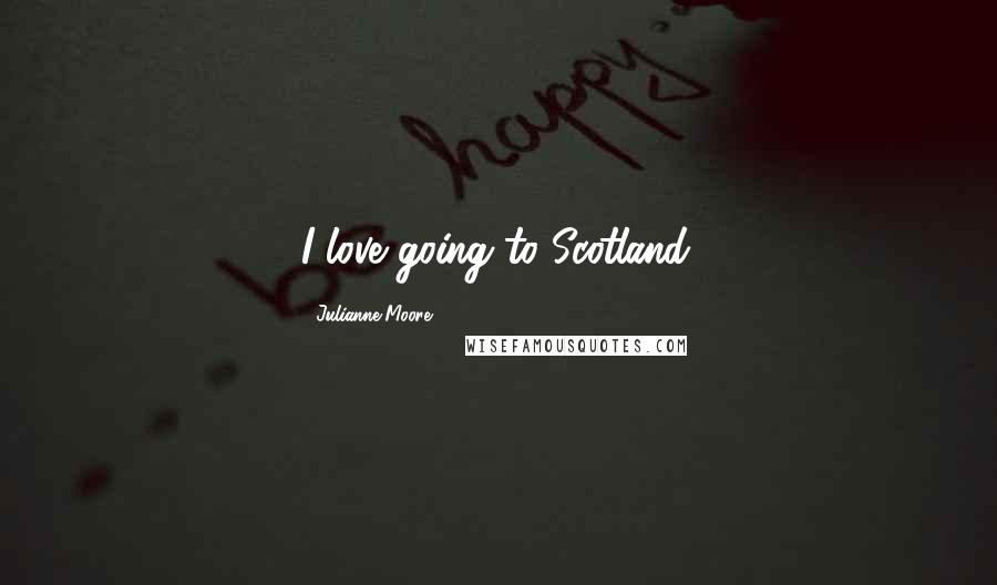 Julianne Moore Quotes: I love going to Scotland.