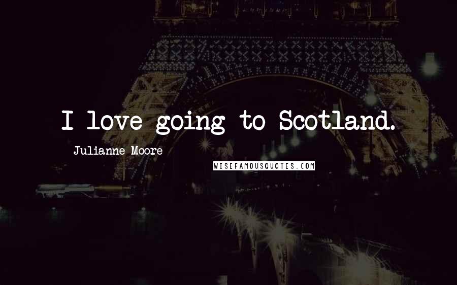 Julianne Moore Quotes: I love going to Scotland.