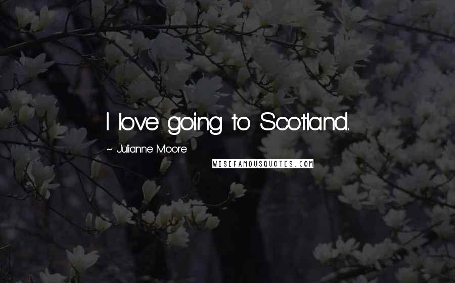 Julianne Moore Quotes: I love going to Scotland.