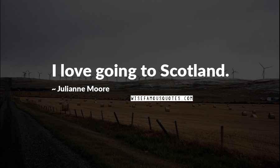 Julianne Moore Quotes: I love going to Scotland.
