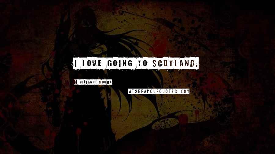 Julianne Moore Quotes: I love going to Scotland.