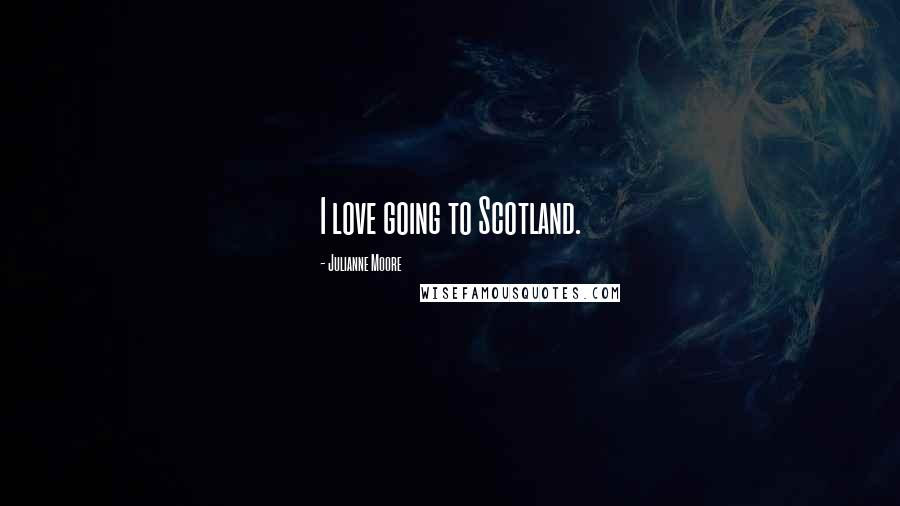 Julianne Moore Quotes: I love going to Scotland.