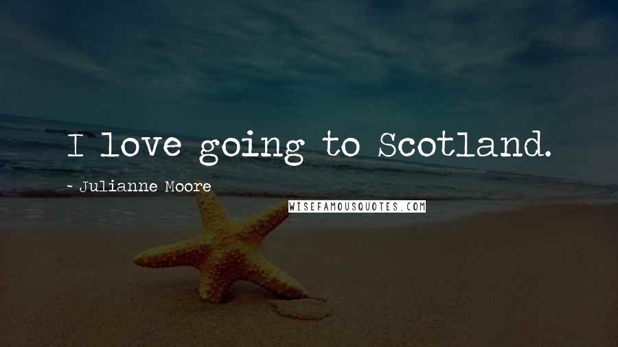 Julianne Moore Quotes: I love going to Scotland.