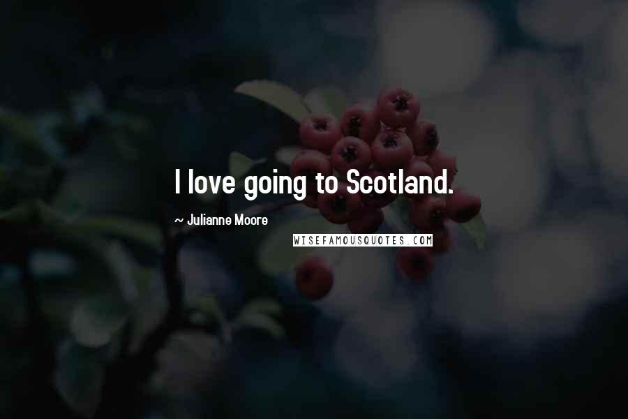 Julianne Moore Quotes: I love going to Scotland.