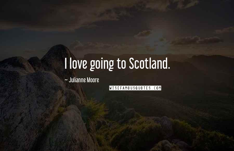 Julianne Moore Quotes: I love going to Scotland.